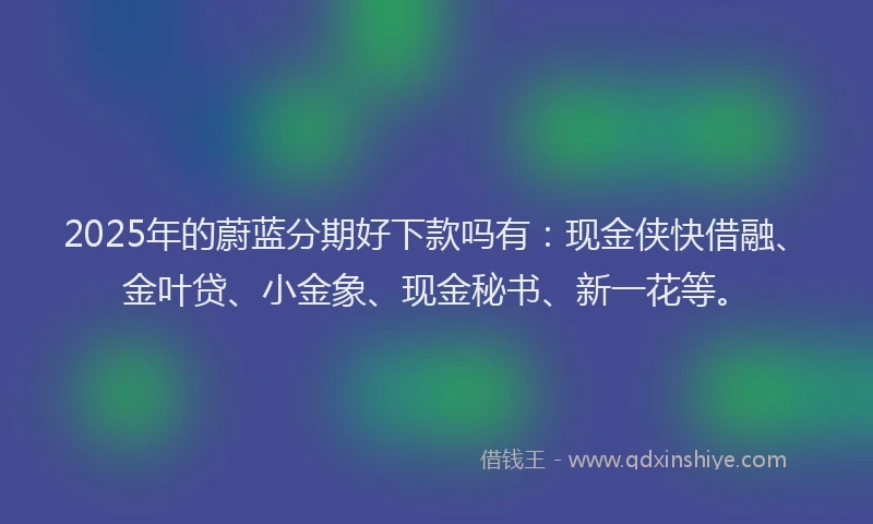 2025年的蔚蓝分期好下款吗有：现金侠快借融、金叶贷、小金象、现金秘书、新一花等。