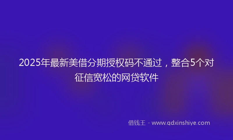 2025年最新美借分期授权码不通过，整合5个对征信宽松的网贷软件