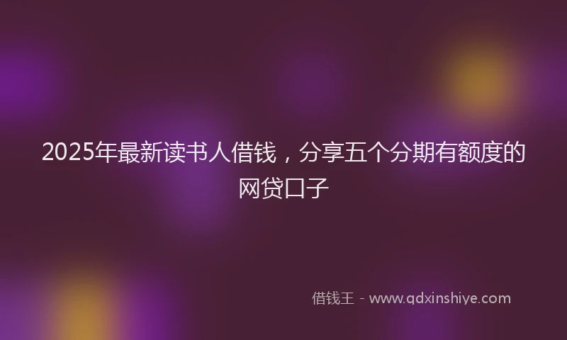 2025年最新读书人借钱，分享五个分期有额度的网贷口子