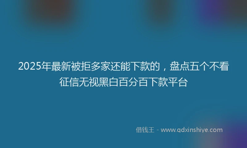 2025年最新被拒多家还能下款的，盘点五个不看征信无视黑白百分百下款平台