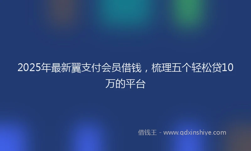 2025年最新翼支付会员借钱，梳理五个轻松贷10万的平台