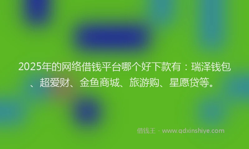 2025年的网络借钱平台哪个好下款有：瑞泽钱包、超爱财、金鱼商城、旅游购、星愿贷等。