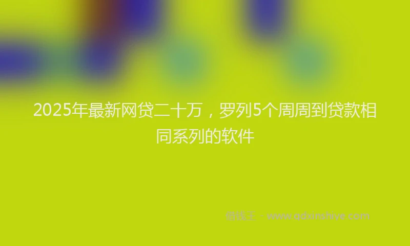 2025年最新网贷二十万，罗列5个周周到贷款相同系列的软件