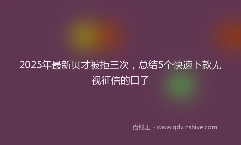 2025年最新贝才被拒三次，总结5个快速下款无视征信的口子