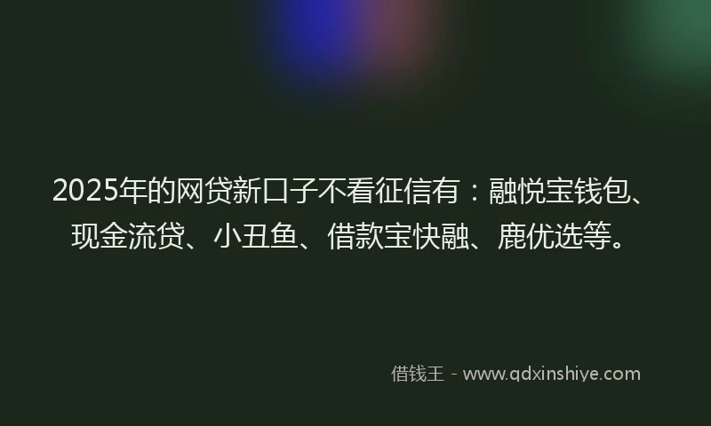 2025年的网贷新口子不看征信有：融悦宝钱包、现金流贷、小丑鱼、借款宝快融、鹿优选等。