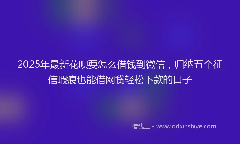 2025年最新花呗要怎么借钱到微信，归纳五个征信瑕疵也能借网贷轻松下款的口子