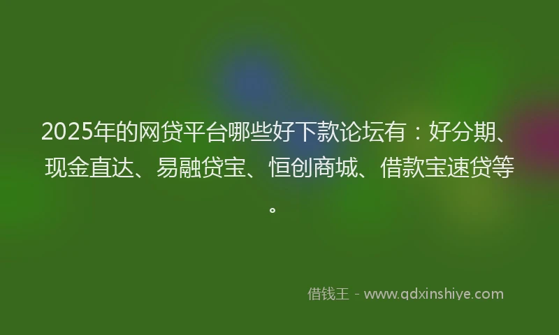 2025年的网贷平台哪些好下款论坛有：好分期、现金直达、易融贷宝、恒创商城、借款宝速贷等。