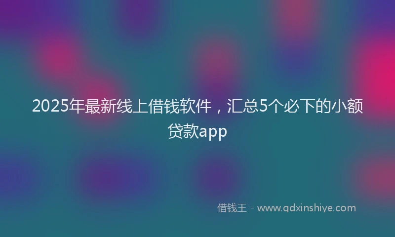 2025年最新线上借钱软件，汇总5个必下的小额贷款app