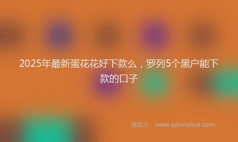 2025年最新蛋花花好下款么，罗列5个黑户能下款的口子