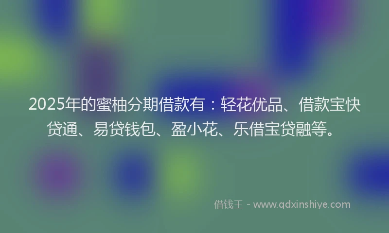 2025年的蜜柚分期借款有：轻花优品、借款宝快贷通、易贷钱包、盈小花、乐借宝贷融等。
