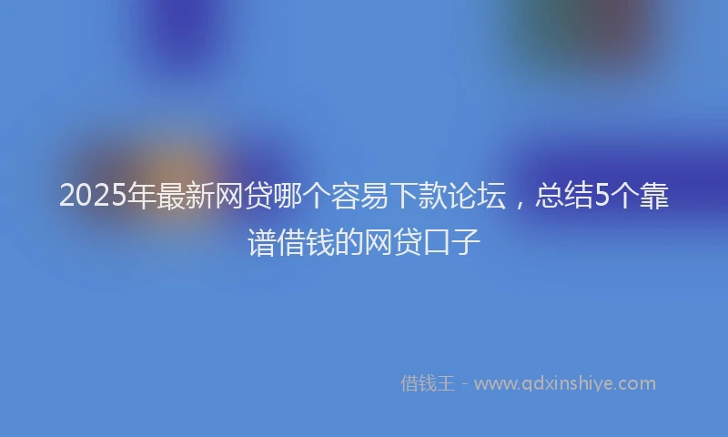 2025年最新网贷哪个容易下款论坛，总结5个靠谱借钱的网贷口子