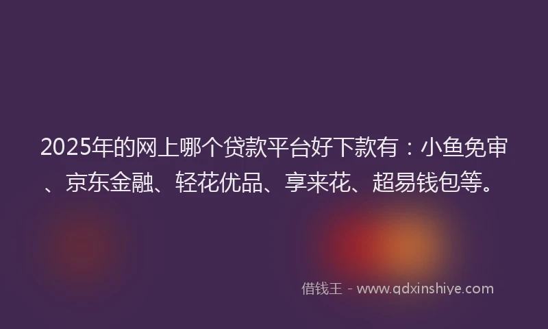 2025年的网上哪个贷款平台好下款有：小鱼免审、京东金融、轻花优品、享来花、超易钱包等。