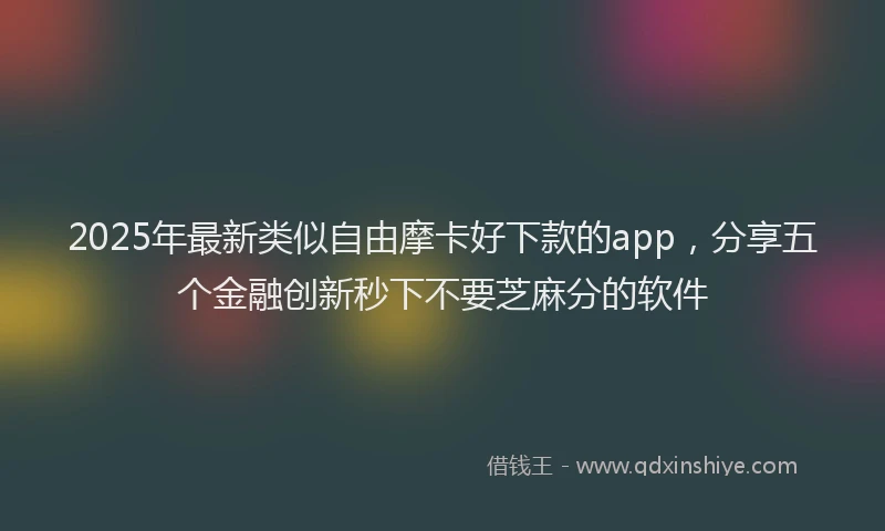 2025年最新类似自由摩卡好下款的app，分享五个金融创新秒下不要芝麻分的软件