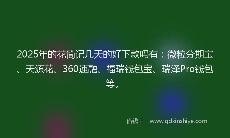2025年的花简记几天的好下款吗有：微粒分期宝、天源花、360速融、福瑞钱包宝、瑞泽Pro钱包等。