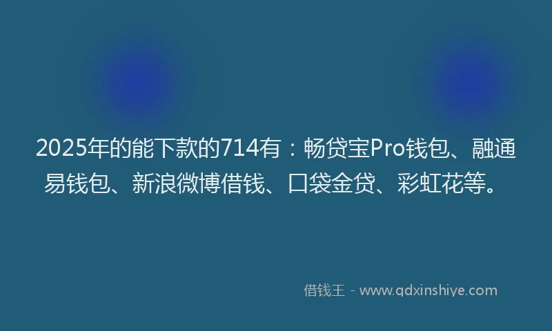 2025年的能下款的714有：畅贷宝Pro钱包、融通易钱包、新浪微博借钱、口袋金贷、彩虹花等。