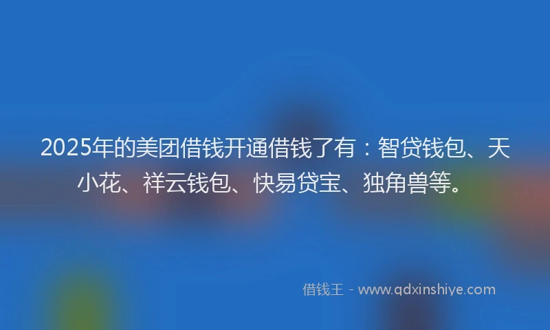 2025年的美团借钱开通借钱了有：智贷钱包、天小花、祥云钱包、快易贷宝、独角兽等。