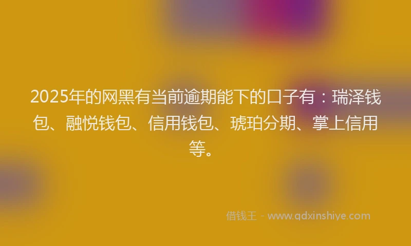 2025年的网黑有当前逾期能下的口子有：瑞泽钱包、融悦钱包、信用钱包、琥珀分期、掌上信用等。