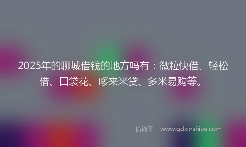 2025年的聊城借钱的地方吗有：微粒快借、轻松借、口袋花、哆来米贷、多米易购等。