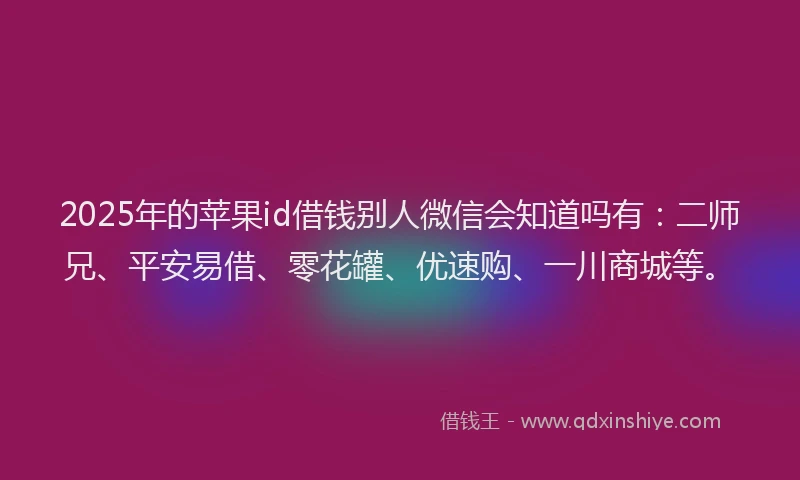 2025年的苹果id借钱别人微信会知道吗有：二师兄、平安易借、零花罐、优速购、一川商城等。