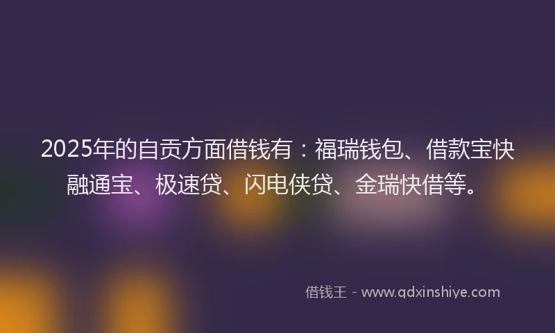 2025年的自贡方面借钱有：福瑞钱包、借款宝快融通宝、极速贷、闪电侠贷、金瑞快借等。