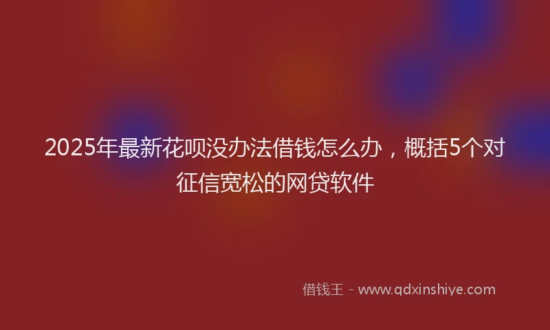 2025年最新花呗没办法借钱怎么办，概括5个对征信宽松的网贷软件