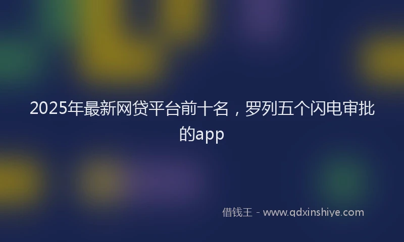 2025年最新网贷平台前十名，罗列五个闪电审批的app