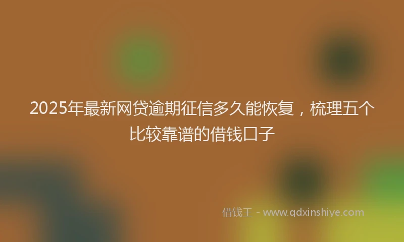 2025年最新网贷逾期征信多久能恢复，梳理五个比较靠谱的借钱口子