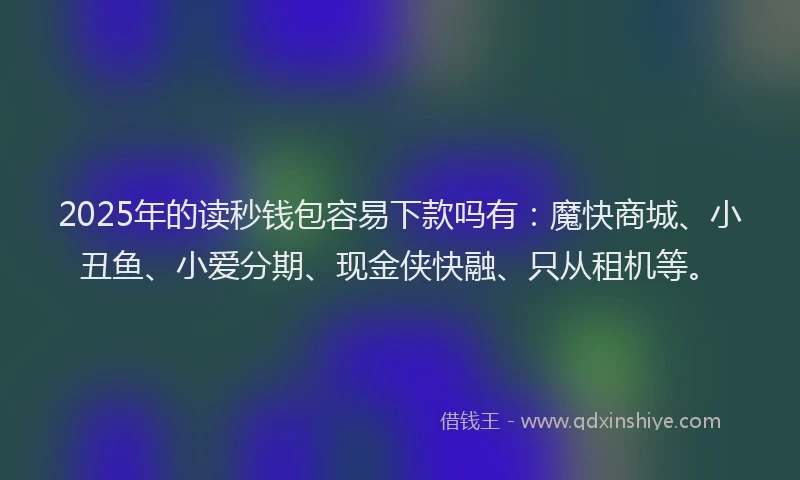 2025年的读秒钱包容易下款吗有：魔快商城、小丑鱼、小爱分期、现金侠快融、只从租机等。