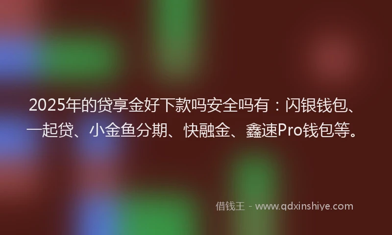 2025年的贷享金好下款吗安全吗有：闪银钱包、一起贷、小金鱼分期、快融金、鑫速Pro钱包等。