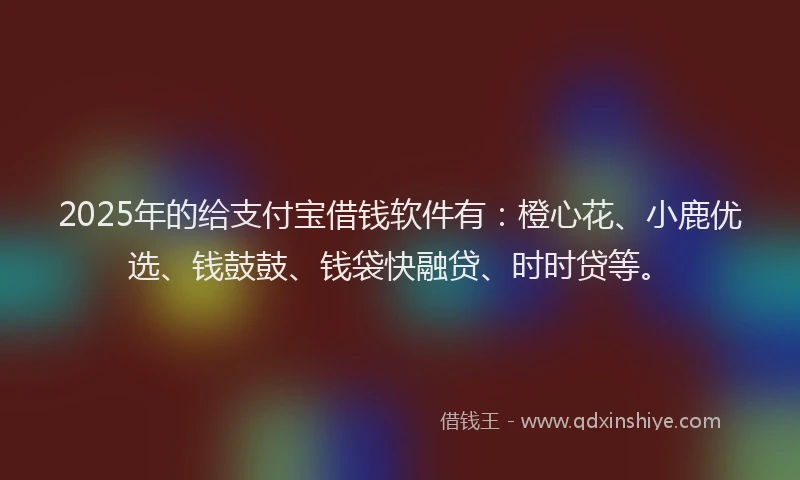 2025年的给支付宝借钱软件有：橙心花、小鹿优选、钱鼓鼓、钱袋快融贷、时时贷等。