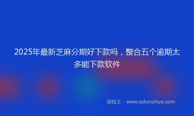 2025年最新芝麻分期好下款吗，整合五个逾期太多能下款软件