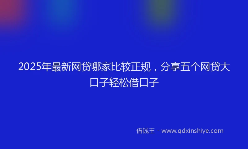 2025年最新网贷哪家比较正规，分享五个网贷大口子轻松借口子