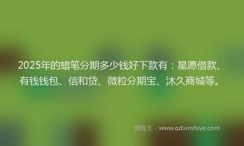 2025年的蜡笔分期多少钱好下款有：星愿借款、有钱钱包、信和贷、微粒分期宝、沐久商城等。
