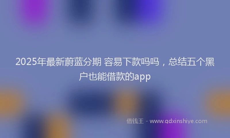 2025年最新蔚蓝分期 容易下款吗吗，总结五个黑户也能借款的app