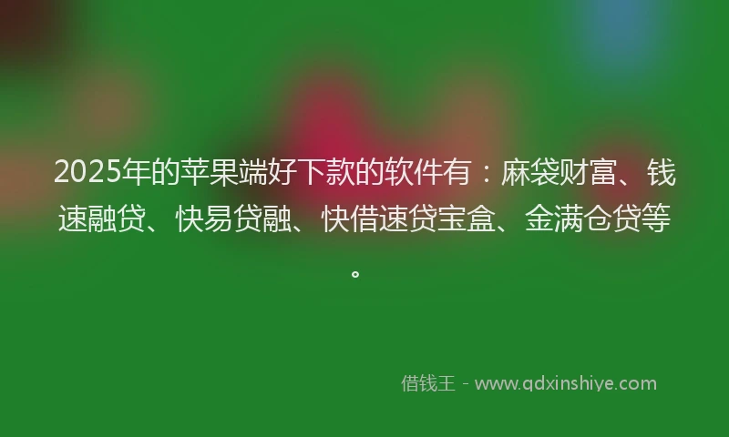 2025年的苹果端好下款的软件有：麻袋财富、钱速融贷、快易贷融、快借速贷宝盒、金满仓贷等。