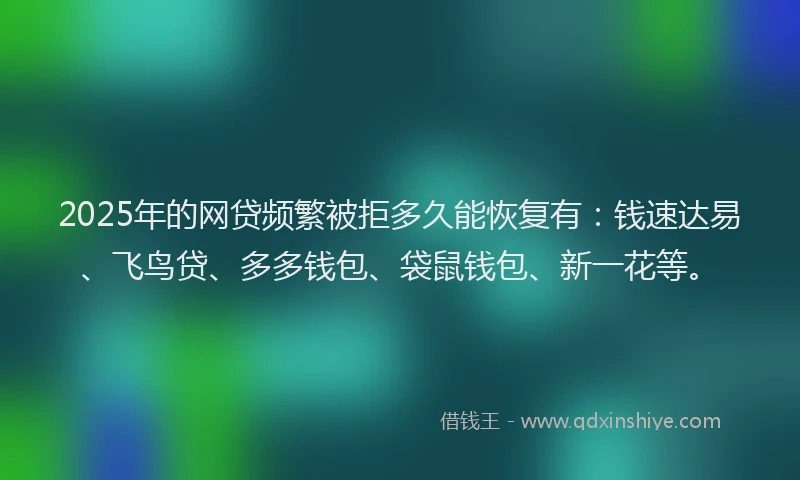 2025年的网贷频繁被拒多久能恢复有：钱速达易、飞鸟贷、多多钱包、袋鼠钱包、新一花等。