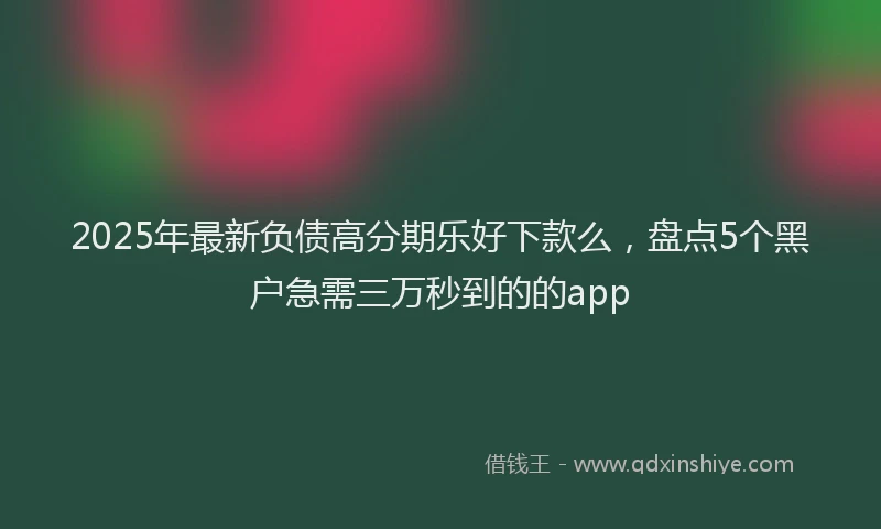 2025年最新负债高分期乐好下款么，盘点5个黑户急需三万秒到的的app