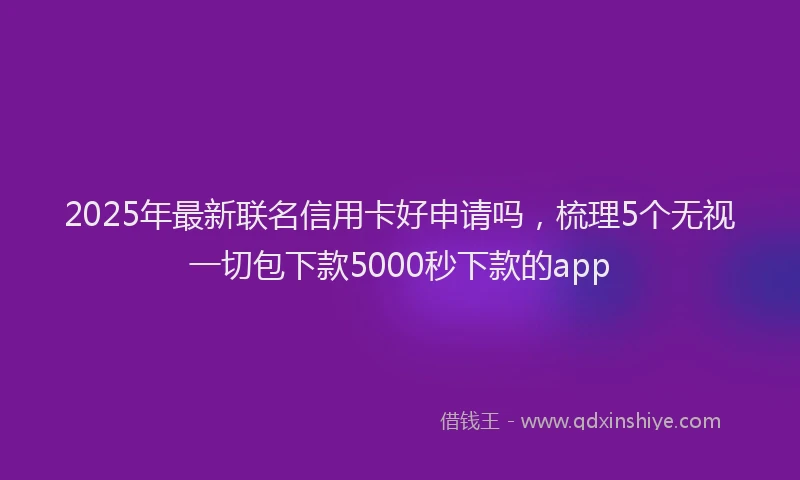 2025年最新联名信用卡好申请吗，梳理5个无视一切包下款5000秒下款的app