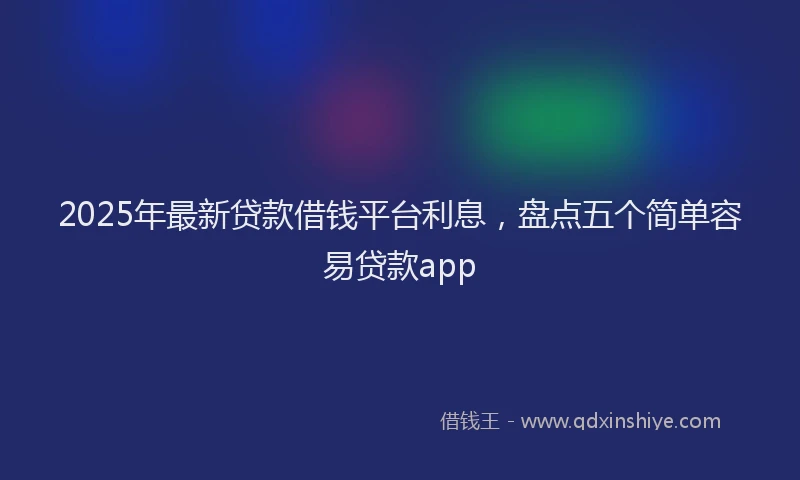 2025年最新贷款借钱平台利息，盘点五个简单容易贷款app