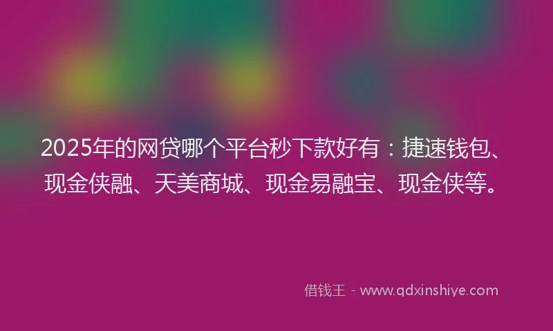 2025年的网贷哪个平台秒下款好有：捷速钱包、现金侠融、天美商城、现金易融宝、现金侠等。