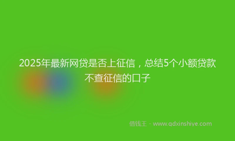 2025年最新网贷是否上征信，总结5个小额贷款不查征信的口子