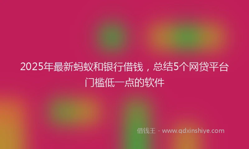 2025年最新蚂蚁和银行借钱，总结5个网贷平台门槛低一点的软件