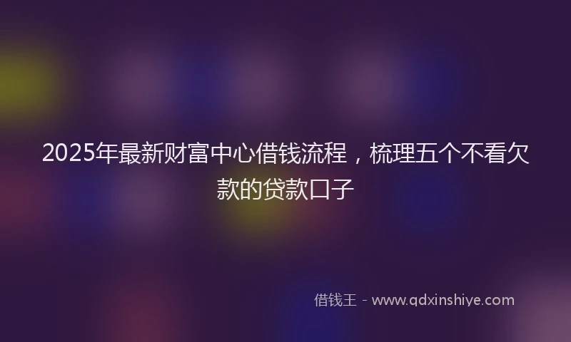2025年最新财富中心借钱流程，梳理五个不看欠款的贷款口子
