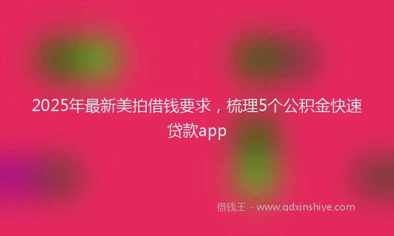 2025年最新美拍借钱要求，梳理5个公积金快速贷款app