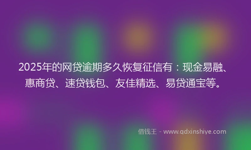 2025年的网贷逾期多久恢复征信有：现金易融、惠商贷、速贷钱包、友佳精选、易贷通宝等。
