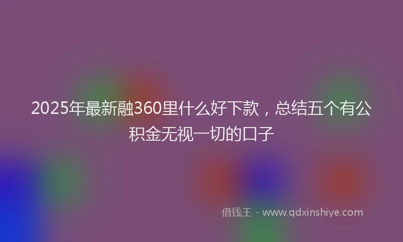 2025年最新融360里什么好下款，总结五个有公积金无视一切的口子