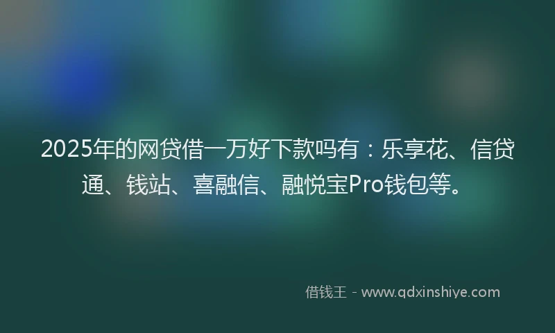 2025年的网贷借一万好下款吗有：乐享花、信贷通、钱站、喜融信、融悦宝Pro钱包等。