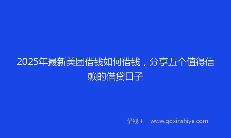 2025年最新美团借钱如何借钱，分享五个值得信赖的借贷口子