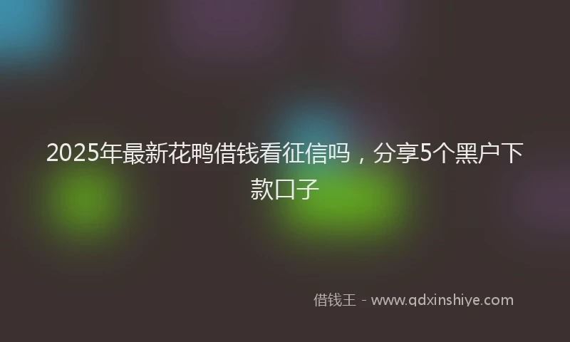 2025年最新花鸭借钱看征信吗，分享5个黑户下款口子