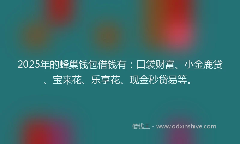 2025年的蜂巢钱包借钱有：口袋财富、小金鹿贷、宝来花、乐享花、现金秒贷易等。